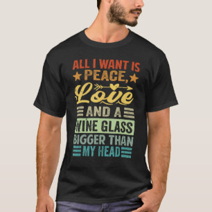 All I Want Is Peace Love And A Wine Glass Bigger T-Shirt
