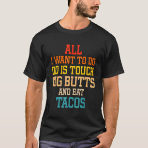 All I Want To Do Is Touch Big Butts And Eat Tacos T-Shirt