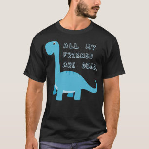 All My Friends Are Dead Funny Dark Humor Dinosaur T-Shirt