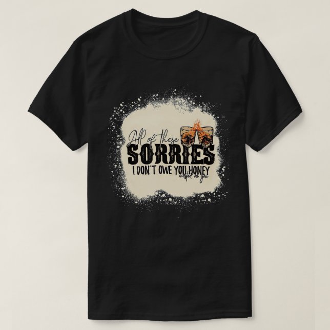 All of These Sorries I Don't Owe You Honey Wasted  T-Shirt (Design Front)
