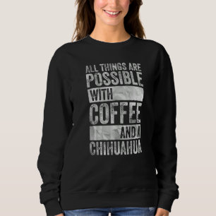 All Things Are Possible With Coffee And A Chihuahu Sweatshirt