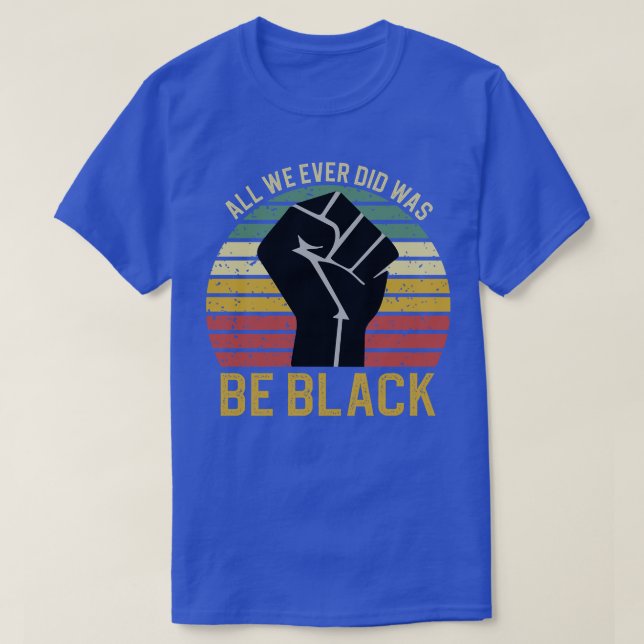 All We Ever Did Was Be Black 2 T-Shirt (Design Front)