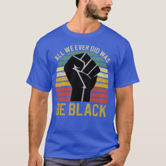 All We Ever Did Was Be Black 2 T-Shirt