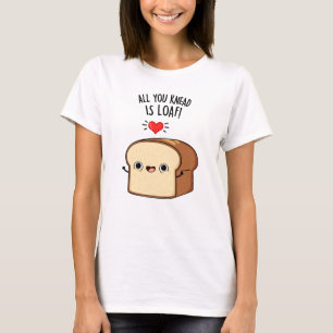All You Knead Is Loaf Funny Bread Pun  T-Shirt