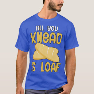 All you knead is loaf T-Shirt