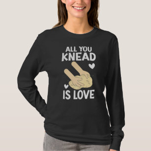 All You Knead Is Love Bread Baking Baker Bake Bak T-Shirt