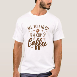 All You Need Is A Cup Of Coffee T-Shirt