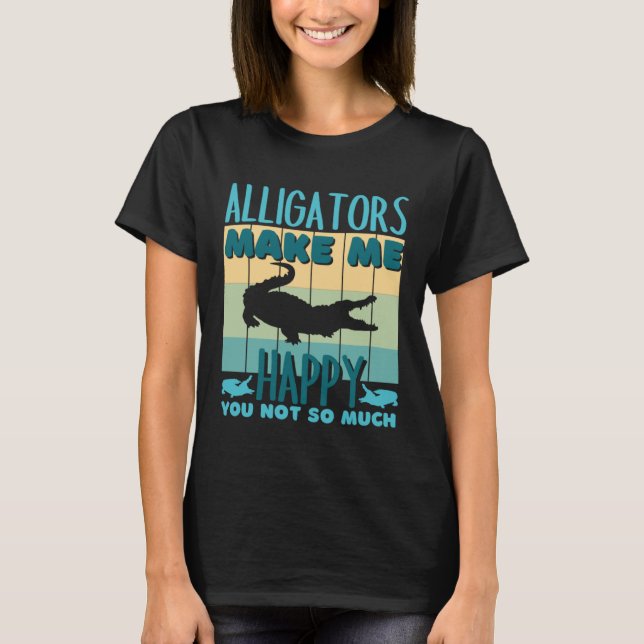 Alligators Make Me Happy You Not So Much Alligator T-Shirt (Front)