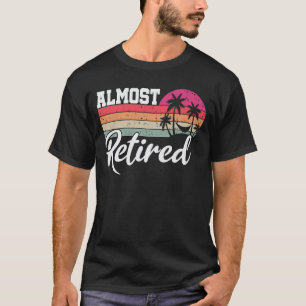 Almost Retired Men Funny Retirement Retiring Soon T-Shirt