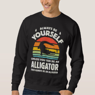 Always Be Yourself Unless You Can Be An Alligator Sweatshirt