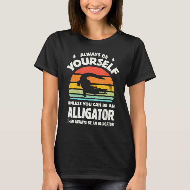 Always Be Yourself Unless You Can Be An Alligator  T-Shirt (Front)