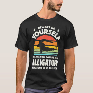 Always Be Yourself Unless You Can Be An Alligator  T-Shirt