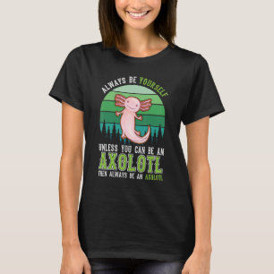 Always be yourself Unless you can be an Axolotl T-Shirt