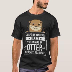 Always Be Yourself Unless You Can Be An Otter T-Shirt
