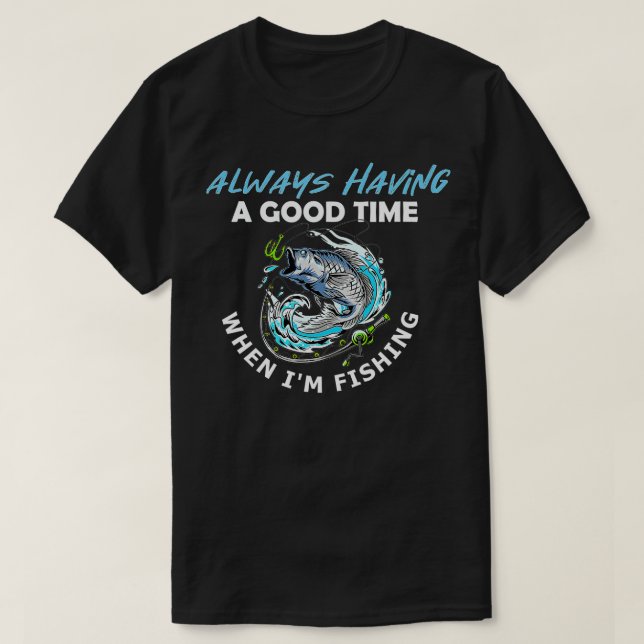Always Having a Good Time When I'm Fishing  T-Shirt (Design Front)