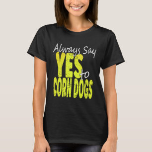 Always Say Yes To Corn Dogs  Corn Dog T-Shirt