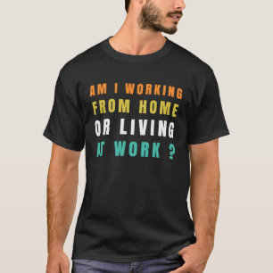 am i working from home or living at work  2 T-Shirt