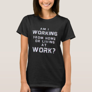 am i working from home or living at work  man and  T-Shirt