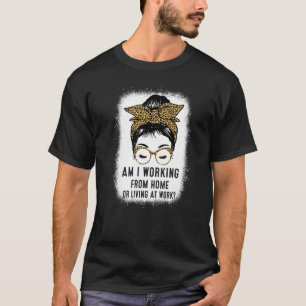 Am I Working From Home Or Living At Work Messy Bun T-Shirt