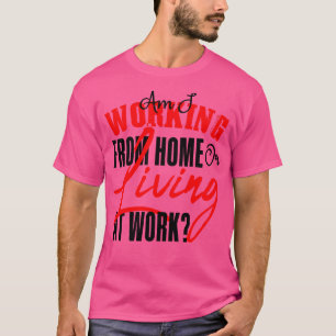 Am I Working From Home Or Living At Work Remote Wo T-Shirt