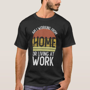 Am I Working From Home Or Living At Work Sarcast T-Shirt