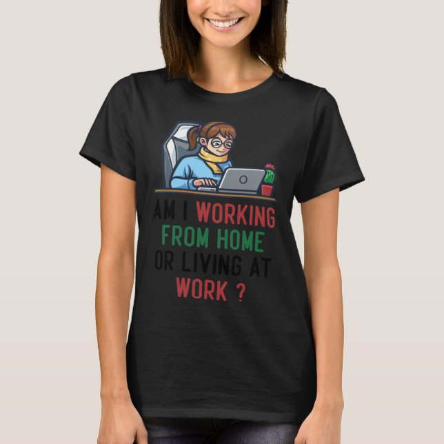 am i working from home or living at work T-Shirt (Front)