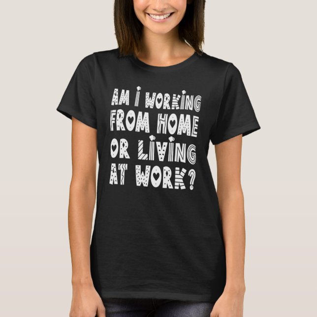 Am I Working From Home or Living at Work T-Shirt (Front)