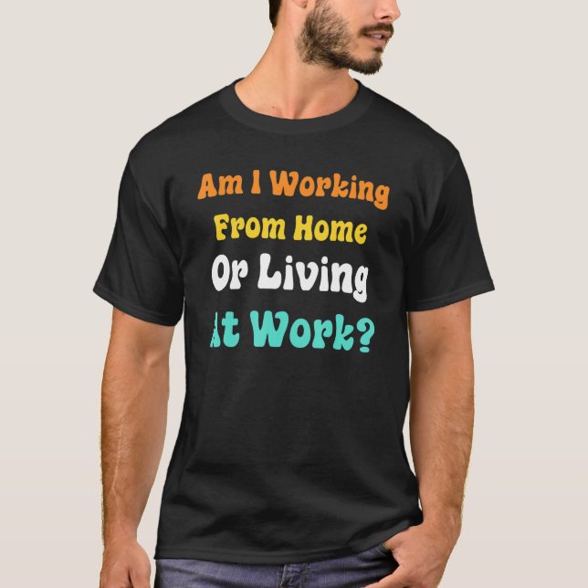 Am I Working From Home Or Living At Work T-Shirt (Front)