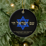 Am Yisrael Chai Hebrew black gold Star of David Ceramic Ornament<br><div class="desc">Am Yisrael Chai hebrew text with faux gold personalized custom text and blue Star of David on black background on one side of ornament. Israel flag on the other side of ornament. Available in many shapes and materials. Am Yisrael Chai, The people of Israel live, the nation of Israel lives...</div>