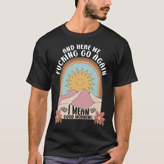 And Here We F cking Go Again I Mean Good Morning T-Shirt (Front)