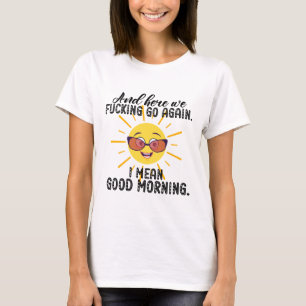  And Here We Fcking Go Again, I Mean Good Mornin T-Shirt