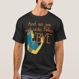 And So We Said Unto Felicia Bye  T-Shirt