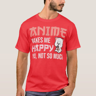 Anime Makes Me Happy You Not So Much - Cute Anime  T-Shirt