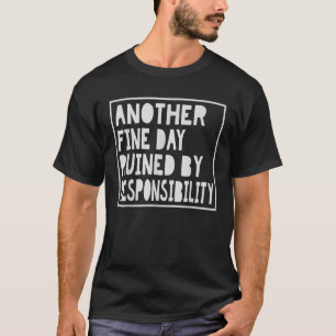 Another Fine Day Ruined By Responsibility T-Shirt