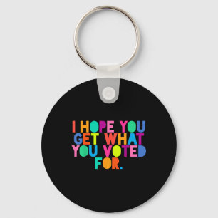 Anti-trump I Hope You Get What You Voted For Resis Keychain
