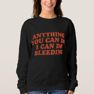 Anything You Can Do I Can Do Bleeding Feminist Sweatshirt