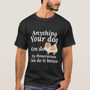 Anything Your Dog Can Do My Pomeranian Can Do It B T-Shirt