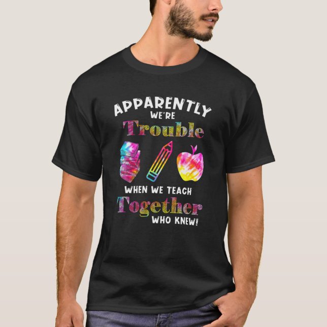 Apparently We're Trouble When We Teach Together Be T-Shirt (Front)