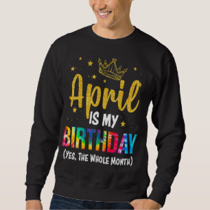April Is My Birthday Yes The Whole Month April Bd Sweatshirt