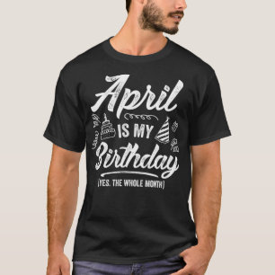 April Is My Birthday Yes The Whole Month Funny Apr T-Shirt