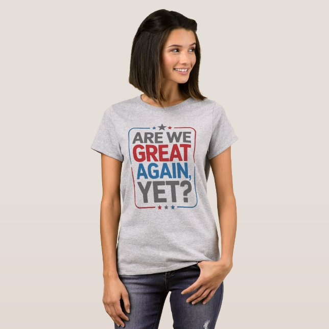 Are We Great Again, Yet? T-Shirt (Front Full)