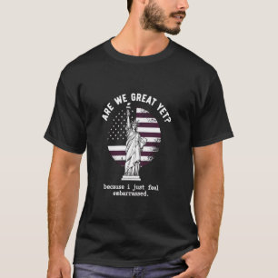 Are We Great Yet Because I Just Feel Embarrassed T-Shirt