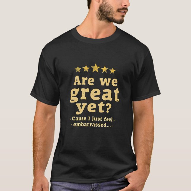 Are We Great Yet? ‘Cause I Feel Embarrassed" T-Shirt (Front)