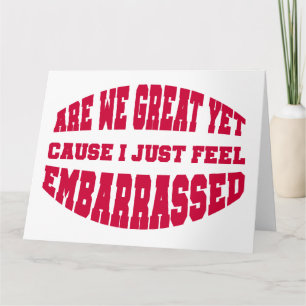 Are We Great Yet? Cause I Just Feel Embarrassed Card