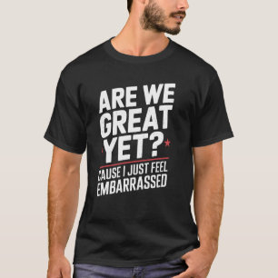 Are We Great Yet Cause I Just Feel Embarrassed T-Shirt