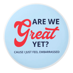 Are We Great Yet? Cause I Just Feel Embarrassed V Ceramic Knob