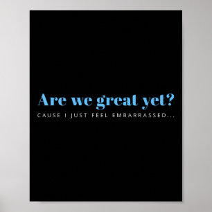 Are We Great Yet Cause I Just Feel Embarred Anti Poster