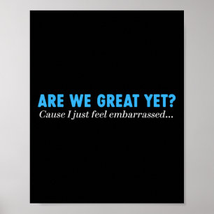 Are We Great Yet Cause I Just Feel Embarred Poster