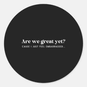 Are We Great Yet Cause I Just Feel Embarred Quote  Classic Round Sticker