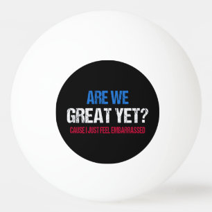 Are We Great Yet? I Just Feel Embarrassed II Ping Pong Ball